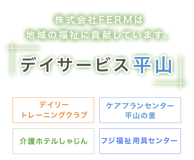 株式会社FERMは地域の福祉に貢献しています。／デイサービス平山／デイリートレーニングクラブ／ケアプランセンター平山の里／介護ホテルしゃじん／フジ福祉用具センター