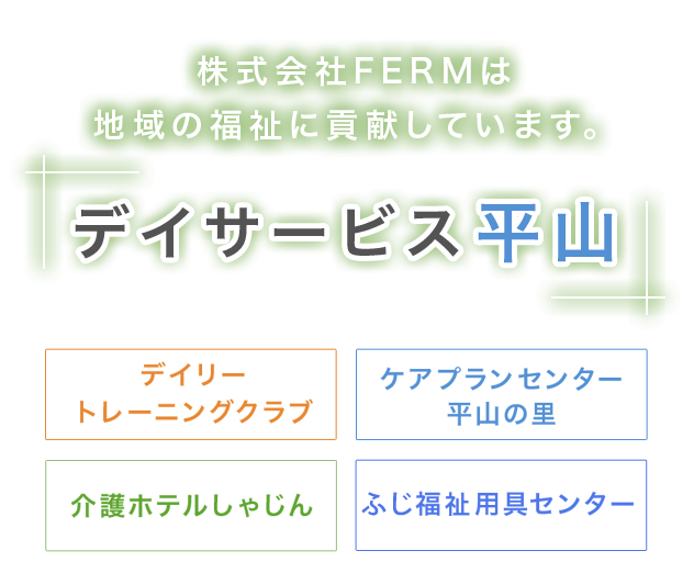 株式会社FERMは地域の福祉に貢献しています。／デイサービス平山／デイリートレーニングクラブ／ケアプランセンター平山の里／介護ホテルしゃじん／ふじ福祉用具センター